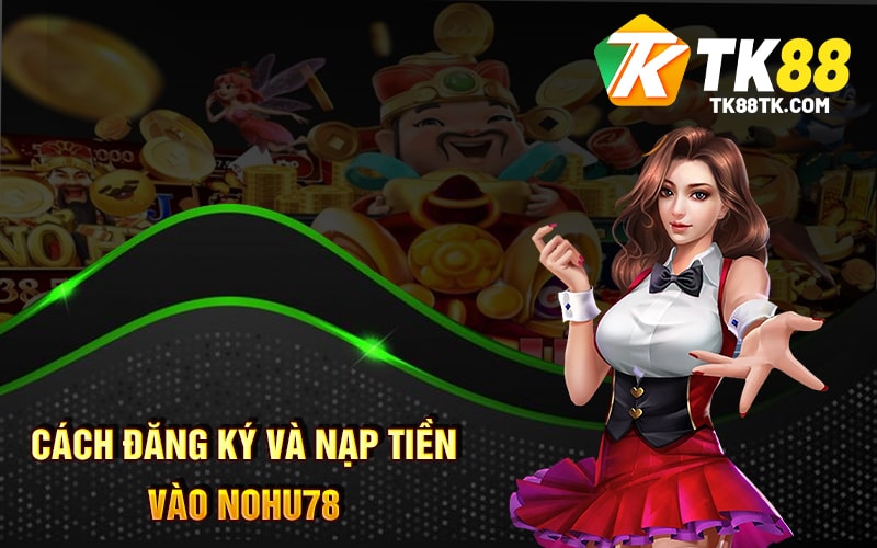 Nohu78 - Nhiều Khuyến Mãi Và Hỗ Trợ Khách Hàng Chi Ân 2 Cách Đăng Ký và Nạp Tiền vào Nohu78
